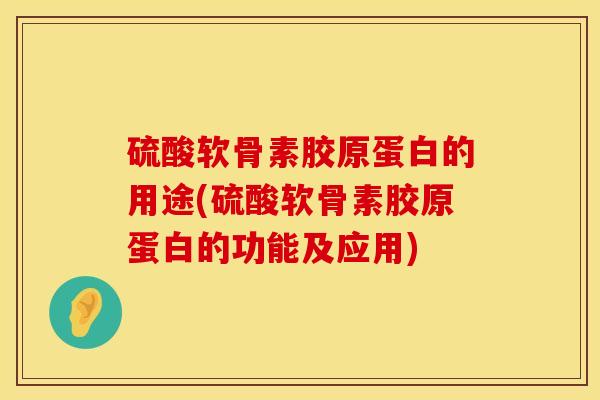 硫酸软骨素胶原蛋白的用途(硫酸软骨素胶原蛋白的功能及应用)