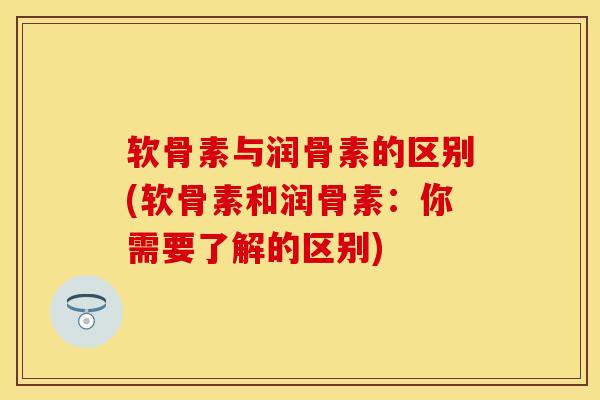 软骨素与润骨素的区别(软骨素和润骨素：你需要了解的区别)