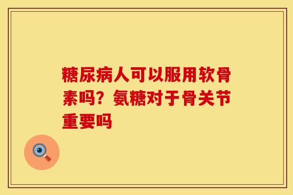 糖尿病人可以服用软骨素吗？氨糖对于骨关节重要吗