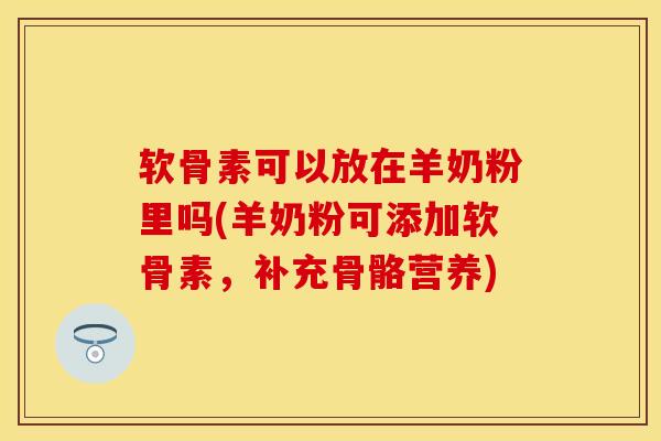 软骨素可以放在羊奶粉里吗(羊奶粉可添加软骨素，补充骨骼营养)