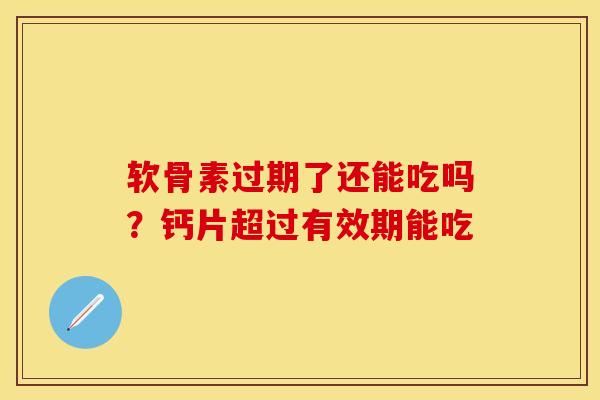 软骨素过期了还能吃吗？钙片超过有效期能吃