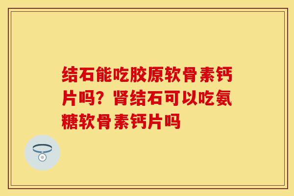 结石能吃胶原软骨素钙片吗？肾结石可以吃氨糖软骨素钙片吗