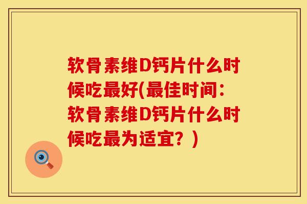 软骨素维D钙片什么时候吃最好(最佳时间：软骨素维D钙片什么时候吃最为适宜？)