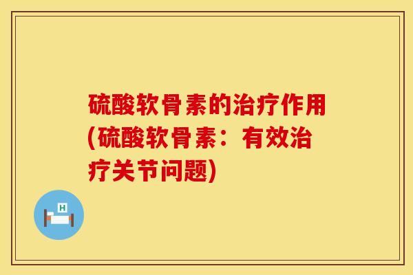 硫酸软骨素的治疗作用(硫酸软骨素：有效治疗关节问题)
