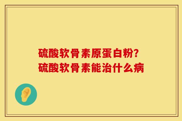硫酸软骨素原蛋白粉？硫酸软骨素能治什么病