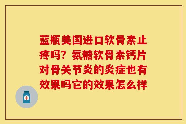蓝瓶美国进口软骨素止疼吗？氨糖软骨素钙片对骨关节炎的炎症也有效果吗它的效果怎么样