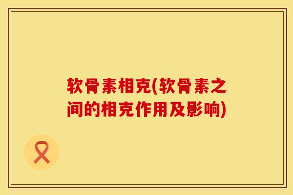 软骨素相克(软骨素之间的相克作用及影响)