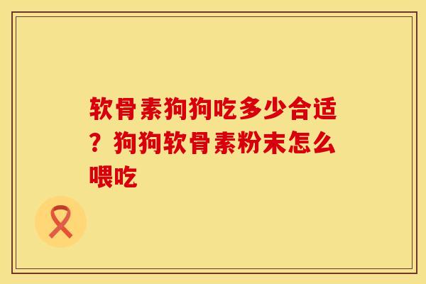 软骨素狗狗吃多少合适？狗狗软骨素粉末怎么喂吃
