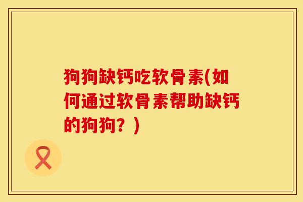 狗狗缺钙吃软骨素(如何通过软骨素帮助缺钙的狗狗？)