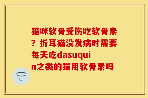 猫咪软骨受伤吃软骨素？折耳猫没发病时需要每天吃dasuquin之类的猫用软骨素吗