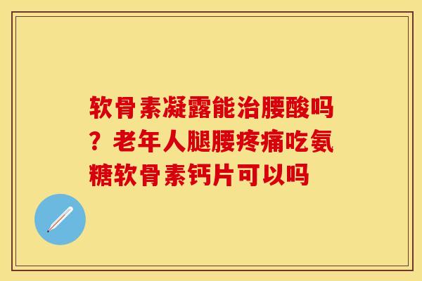 软骨素凝露能治腰酸吗?老年人腿腰疼痛吃氨糖软骨素钙片可以吗
