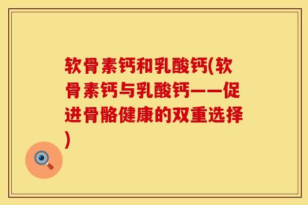 软骨素钙和乳酸钙(软骨素钙与乳酸钙——促进骨骼健康的双重选择)