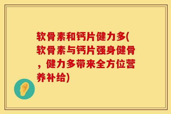 软骨素和钙片健力多(软骨素与钙片强身健骨，健力多带来全方位营养补给)