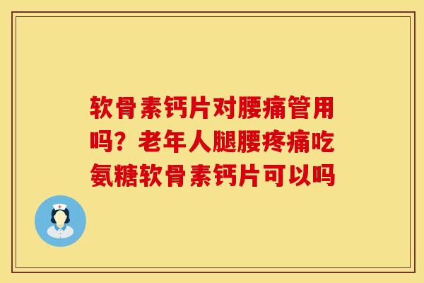 软骨素钙片对腰痛管用吗？老年人腿腰疼痛吃氨糖软骨素钙片可以吗