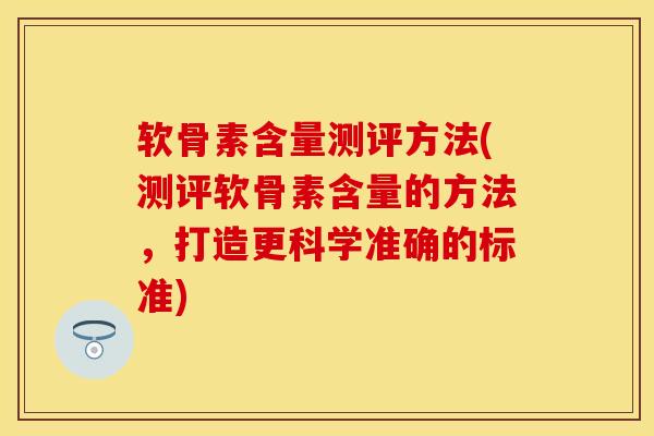 软骨素含量测评方法(测评软骨素含量的方法，打造更科学准确的标准)
