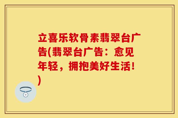 立喜乐软骨素翡翠台广告(翡翠台广告：愈见年轻，拥抱美好生活！)