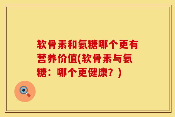 软骨素和氨糖哪个更有营养价值(软骨素与氨糖：哪个更健康？)
