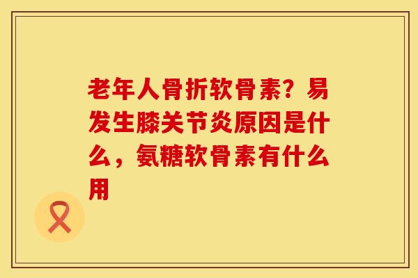 老年人骨折软骨素？易发生膝关节炎原因是什么，氨糖软骨素有什么用