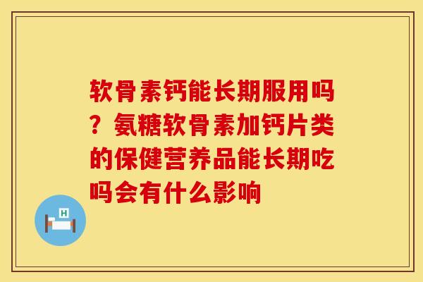 软骨素钙能长期服用吗？氨糖软骨素加钙片类的保健营养品能长期吃吗会有什么影响