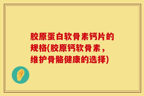 胶原蛋白软骨素钙片的规格(胶原钙软骨素，维护骨骼健康的选择)