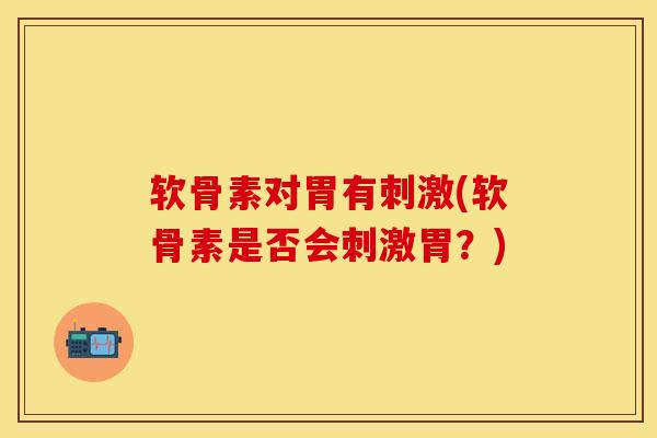 软骨素对胃有刺激(软骨素是否会刺激胃？)