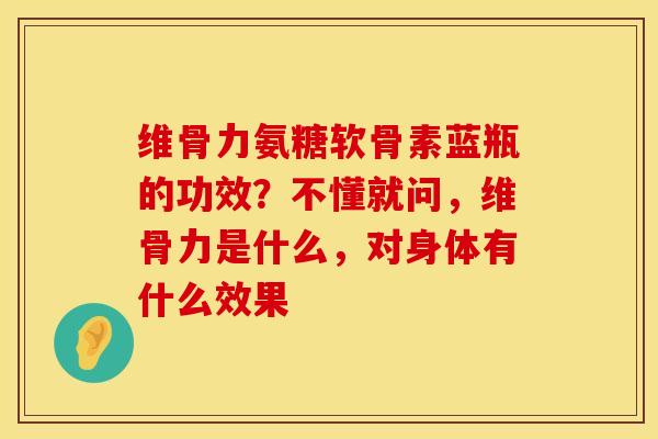 维骨力氨糖软骨素蓝瓶的功效？不懂就问，维骨力是什么，对身体有什么效果