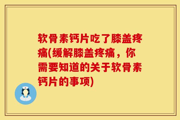 软骨素钙片吃了膝盖疼痛(缓解膝盖疼痛，你需要知道的关于软骨素钙片的事项)