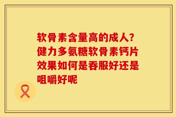 软骨素含量高的成人？健力多氨糖软骨素钙片效果如何是吞服好还是咀嚼好呢