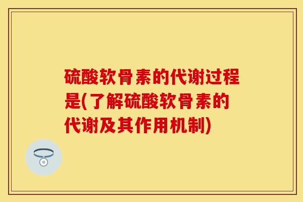 硫酸软骨素的代谢过程是(了解硫酸软骨素的代谢及其作用机制)