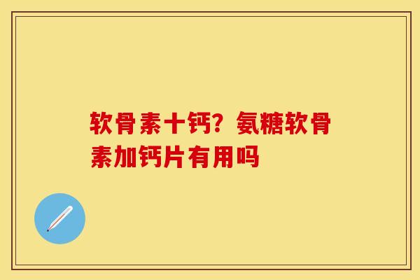 软骨素十钙？氨糖软骨素加钙片有用吗