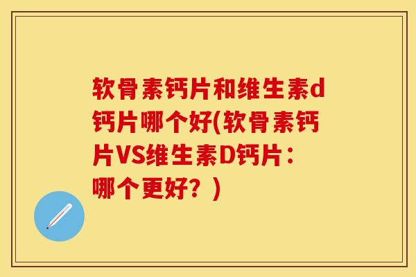 软骨素钙片和维生素d钙片哪个好(软骨素钙片VS维生素D钙片：哪个更好？)