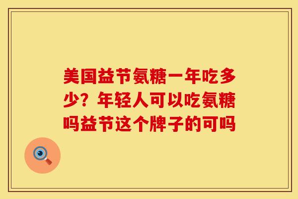 美国益节氨糖一年吃多少？年轻人可以吃氨糖吗益节这个牌子的可吗