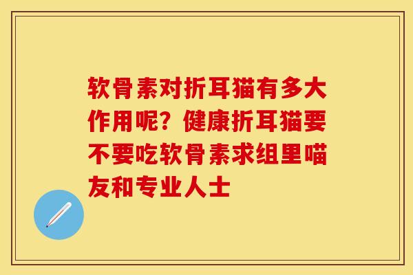 软骨素对折耳猫有多大作用呢？健康折耳猫要不要吃软骨素求组里喵友和专业人士