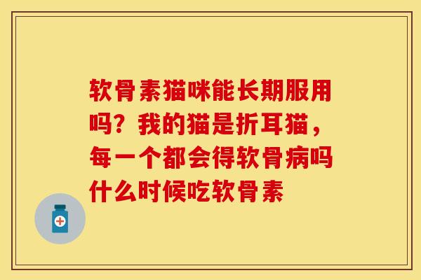 软骨素猫咪能长期服用吗?我的猫是折耳猫,每一个都会得软骨病吗什么时候吃软骨素