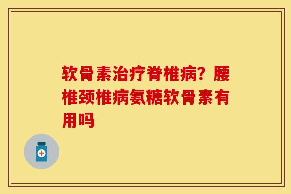 软骨素治疗脊椎病？腰椎颈椎病氨糖软骨素有用吗