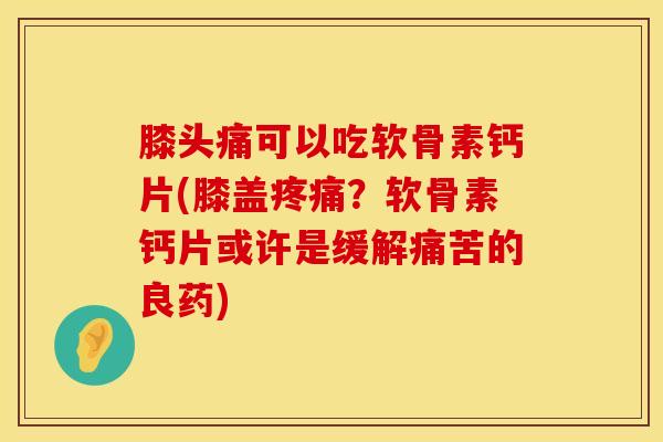 膝头痛可以吃软骨素钙片(膝盖?软骨素钙片或许是缓解痛苦的良药) 膝头痛可以吃软骨素钙片(膝盖?软骨素钙片或许是缓解痛苦的良药)