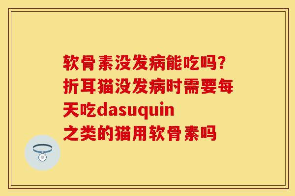 软骨素没发病能吃吗?折耳猫没发病时需要每天吃dasuquin之类的猫用软骨素吗