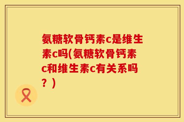 氨糖软骨钙素c是维生素c吗(氨糖软骨钙素c和维生素c有关系吗？)