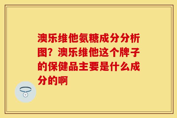 澳乐维他氨糖成分分析图?澳乐维他这个牌子的保健品主要是什么成分的啊 澳乐维他氨糖成分分析图?澳乐维他这个牌子的保健品主要是什么成分的啊