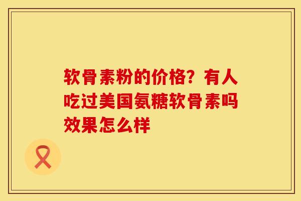 软骨素粉的价格？有人吃过美国氨糖软骨素吗效果怎么样