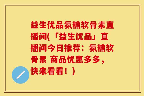 益生优品氨糖软骨素直播间(「益生优品」直播间今日推荐：氨糖软骨素 商品优惠多多，快来看看！)