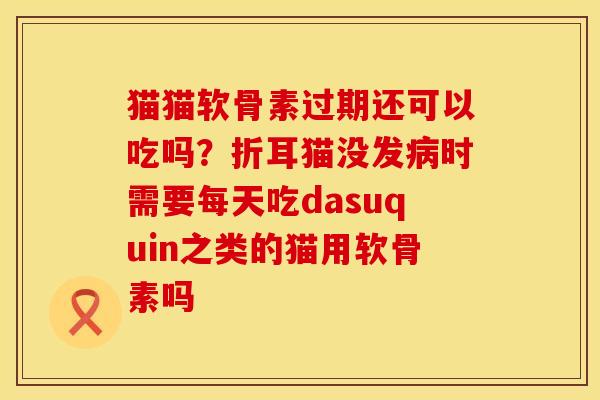 猫猫软骨素过期还可以吃吗？折耳猫没发病时需要每天吃dasuquin之类的猫用软骨素吗