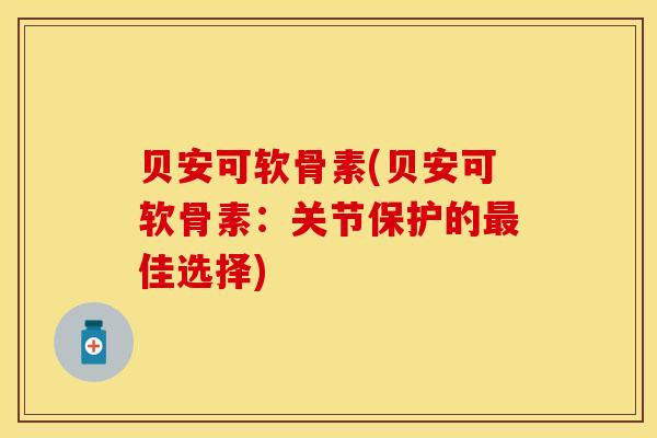 贝安可软骨素(贝安可软骨素：关节保护的最佳选择)