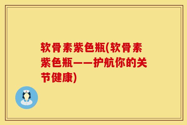 软骨素紫色瓶(软骨素紫色瓶——护航你的关节健康)