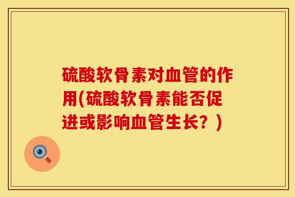 硫酸软骨素对血管的作用(硫酸软骨素能否促进或影响血管生长？)
