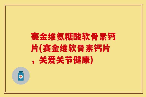 赛金维氨糖酸软骨素钙片(赛金维软骨素钙片，关爱关节健康)