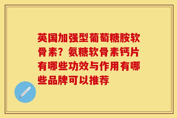 英国加强型葡萄糖胺软骨素？氨糖软骨素钙片有哪些功效与作用有哪些品牌可以推荐