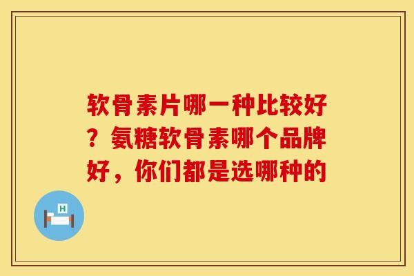 软骨素片哪一种比较好？氨糖软骨素哪个品牌好，你们都是选哪种的
