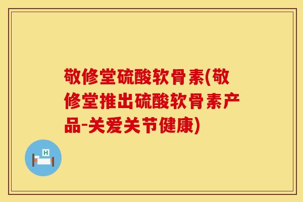 敬修堂硫酸软骨素(敬修堂推出硫酸软骨素产品-关爱关节健康) 敬修堂硫酸软骨素(敬修堂推出硫酸软骨素产品-关爱关节健康)