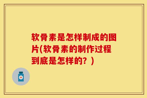 软骨素是怎样制成的图片(软骨素的制作过程到底是怎样的？)